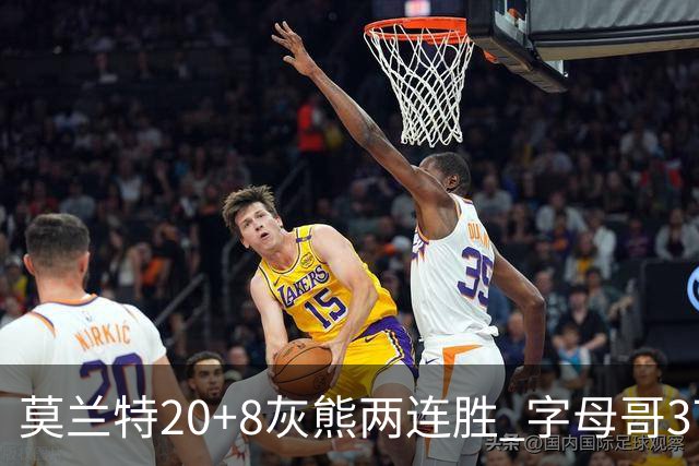 莫兰特20+8灰熊两连胜 字母哥37+10雄鹿6连胜